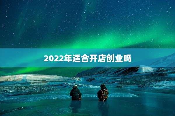 2022年适合开店创业吗