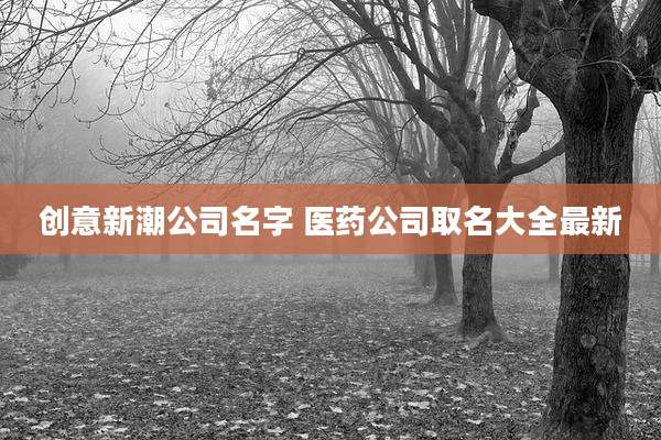 创意新潮公司名字 医药公司取名大全最新