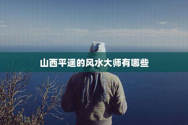 山西平遥的风水大师有哪些