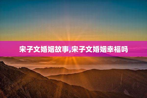 宋子文婚姻故事,宋子文婚姻幸福吗