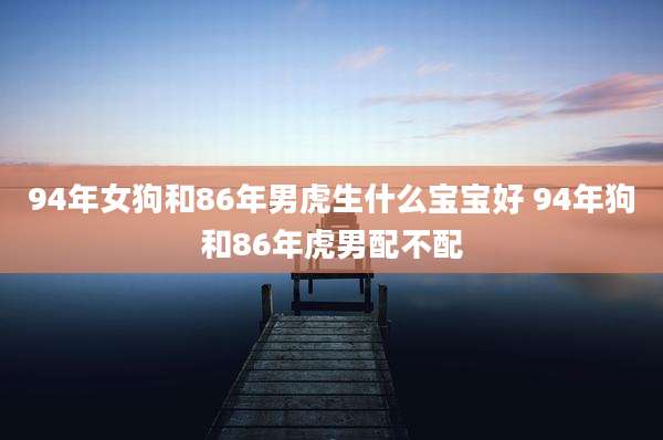 94年女狗和86年男虎生什么宝宝好 94年狗和86年虎男配不配