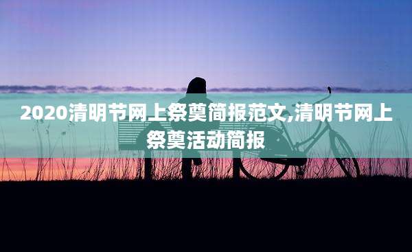 2020清明节网上祭奠简报范文,清明节网上祭奠活动简报