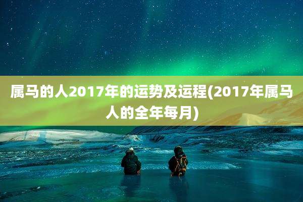 属马的人2017年的运势及运程(2017年属马人的全年每月)