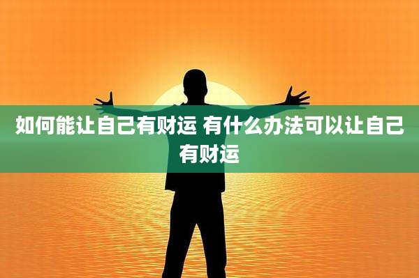 如何能让自己有财运 有什么办法可以让自己有财运