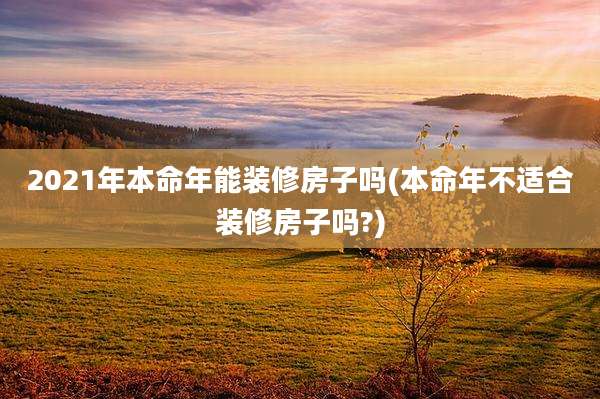 2021年本命年能装修房子吗(本命年不适合装修房子吗?)