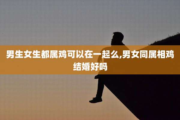 男生女生都属鸡可以在一起么,男女同属相鸡结婚好吗