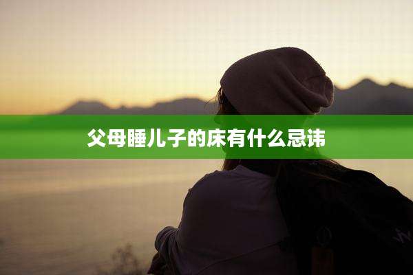父母睡儿子的床有什么忌讳