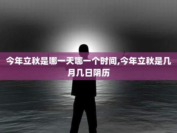 今年立秋是哪一天哪一个时间,今年立秋是几月几日阴历
