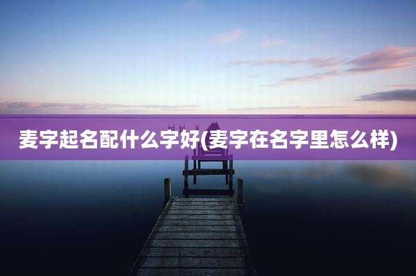 麦字起名配什么字好(麦字在名字里怎么样)