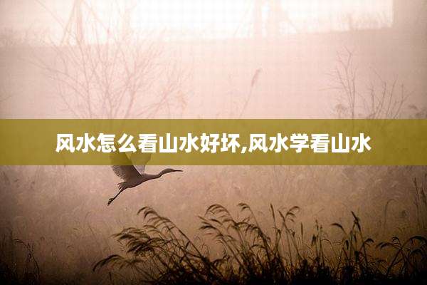 风水怎么看山水好坏,风水学看山水