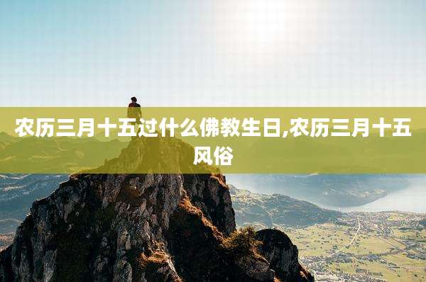 农历三月十五过什么佛教生日,农历三月十五风俗