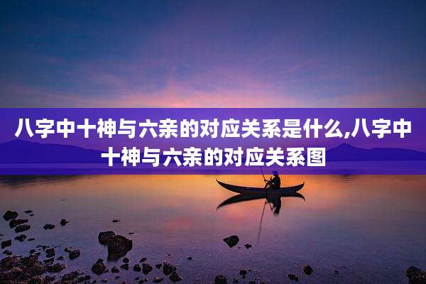 八字中十神与六亲的对应关系是什么,八字中十神与六亲的对应关系图