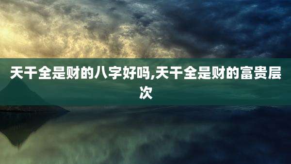 天干全是财的八字好吗,天干全是财的富贵层次