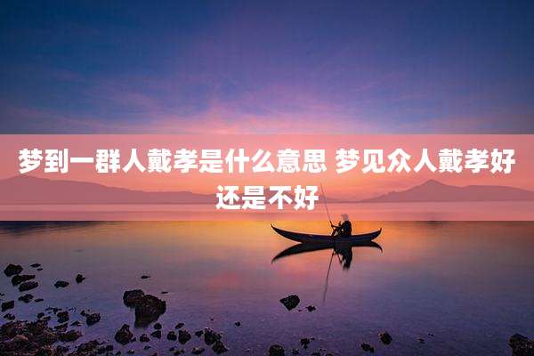 梦到一群人戴孝是什么意思 梦见众人戴孝好还是不好