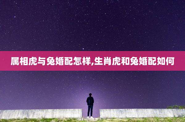 属相虎与兔婚配怎样,生肖虎和兔婚配如何
