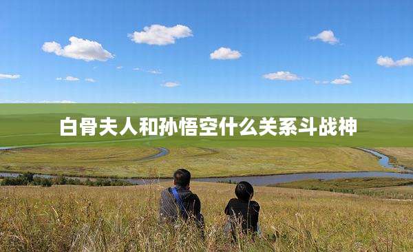 白骨夫人和孙悟空什么关系斗战神