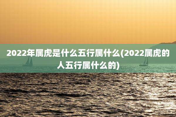 2022年属虎是什么五行属什么(2022属虎的人五行属什么的)