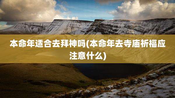 本命年适合去拜神吗(本命年去寺庙祈福应注意什么)