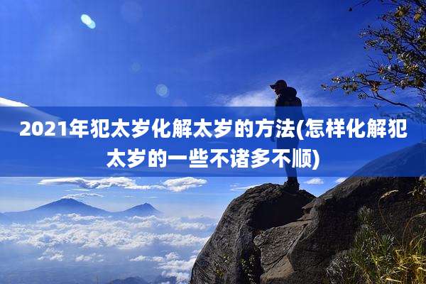 2021年犯太岁化解太岁的方法(怎样化解犯太岁的一些不诸多不顺)