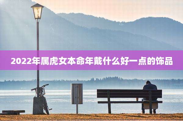 2022年属虎女本命年戴什么好一点的饰品