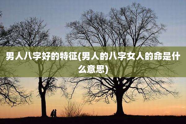 男人八字好的特征(男人的八字女人的命是什么意思)