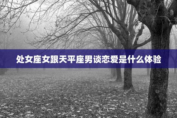 处女座女跟天平座男谈恋爱是什么体验