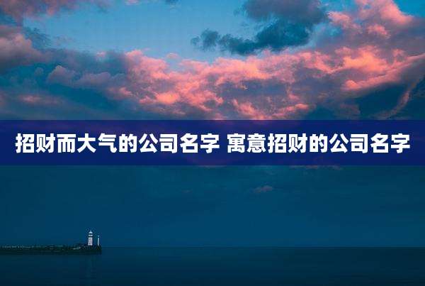 招财而大气的公司名字 寓意招财的公司名字