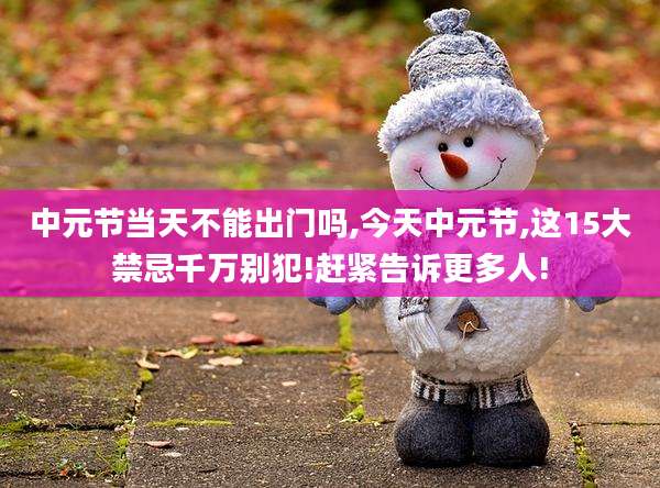 中元节当天不能出门吗,今天中元节,这15大禁忌千万别犯!赶紧告诉更多人!