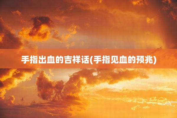 手指出血的吉祥话(手指见血的预兆)