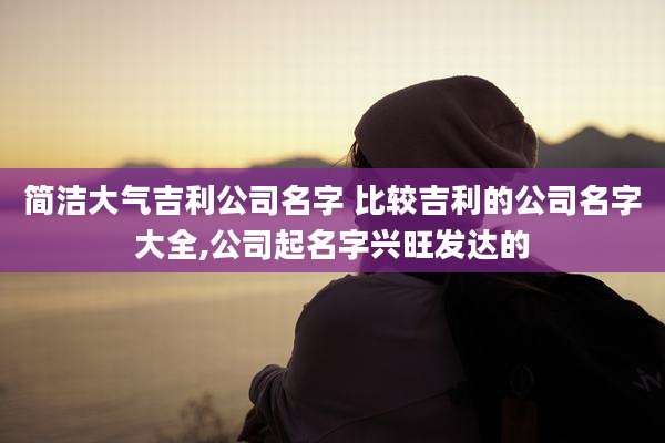 简洁大气吉利公司名字 比较吉利的公司名字大全,公司起名字兴旺发达的