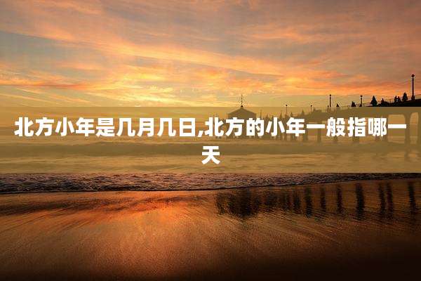 北方小年是几月几日,北方的小年一般指哪一天