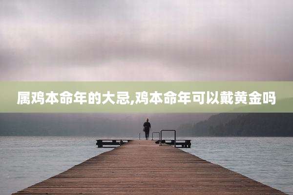 属鸡本命年的大忌,鸡本命年可以戴黄金吗