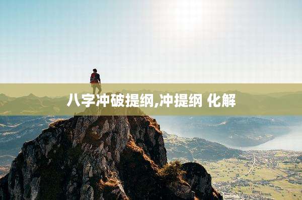 八字冲破提纲,冲提纲 化解