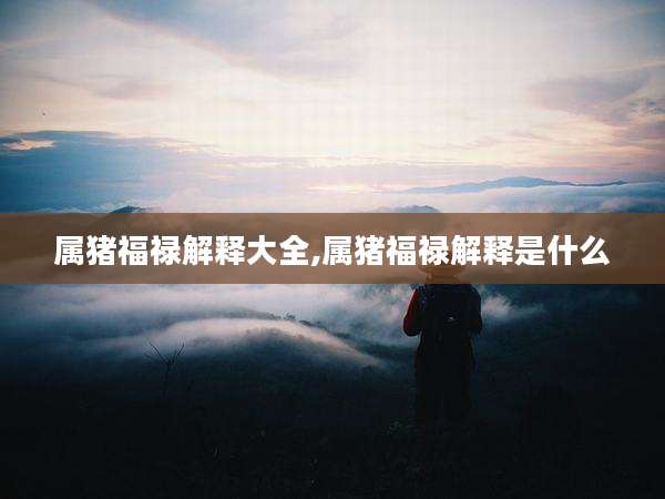 属猪福禄解释大全,属猪福禄解释是什么