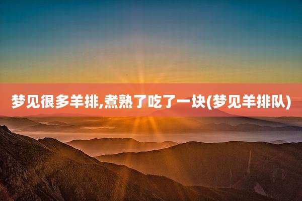 梦见很多羊排,煮熟了吃了一块(梦见羊排队)