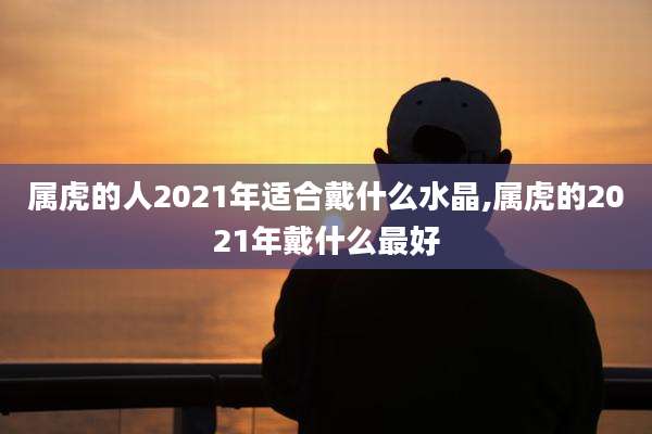属虎的人2021年适合戴什么水晶,属虎的2021年戴什么最好