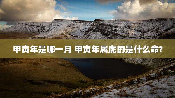 甲寅年是哪一月 甲寅年属虎的是什么命?
