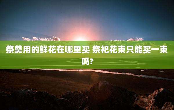 祭奠用的鲜花在哪里买 祭祀花束只能买一束吗?