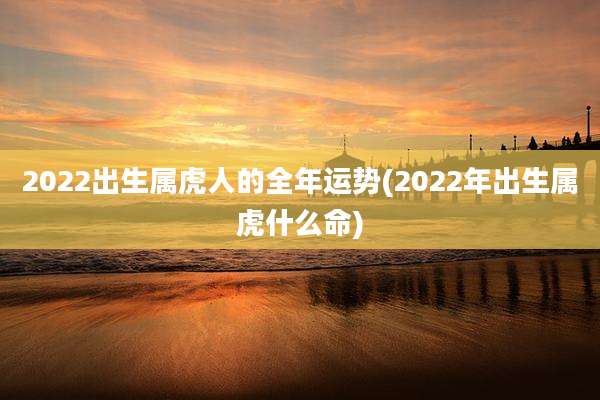 2022出生属虎人的全年运势(2022年出生属虎什么命)