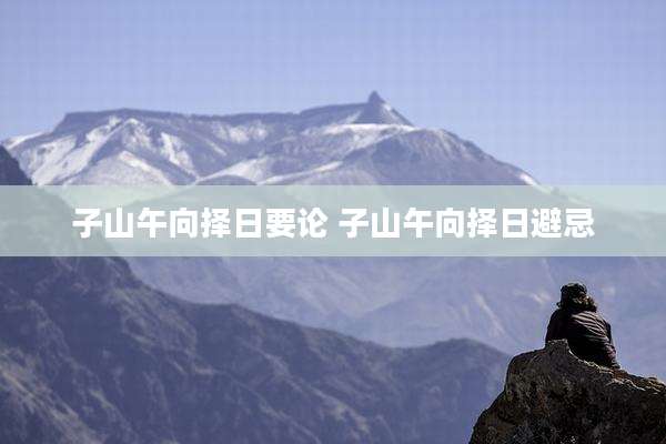子山午向择日要论 子山午向择日避忌