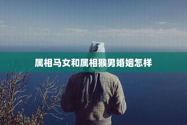 属相马女和属相猴男婚姻怎样