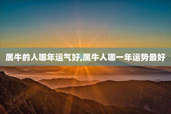 属牛的人哪年运气好,属牛人哪一年运势最好