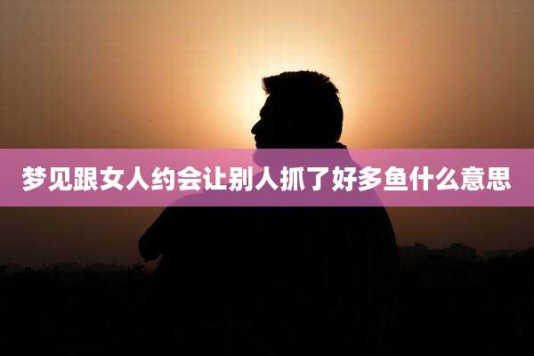 梦见跟女人约会让别人抓了好多鱼什么意思