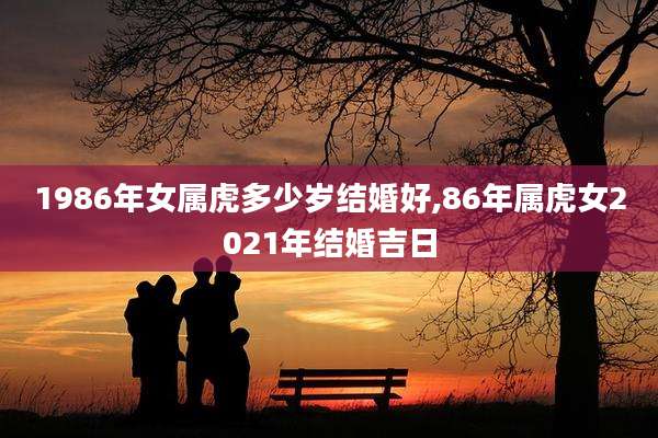 1986年女属虎多少岁结婚好,86年属虎女2021年结婚吉日