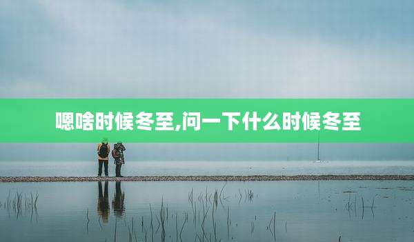 嗯啥时候冬至,问一下什么时候冬至