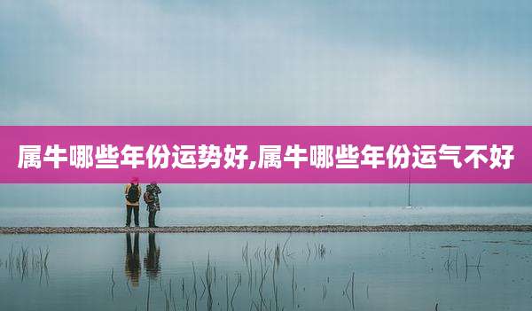 属牛哪些年份运势好,属牛哪些年份运气不好