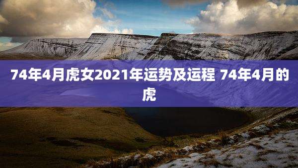 74年4月虎女2021年运势及运程 74年4月的虎