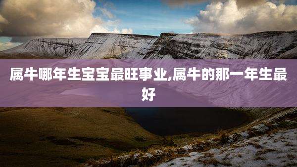 属牛哪年生宝宝最旺事业,属牛的那一年生最好