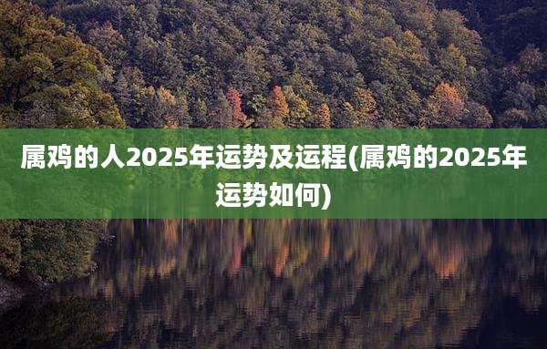 属鸡的人2025年运势及运程(属鸡的2025年运势如何)