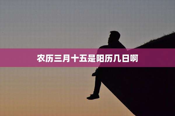 农历三月十五是阳历几日啊